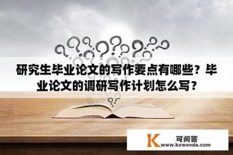 研究生毕业论文的写作要点有哪些？毕业论文的调研写作计划怎么写？