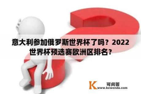 意大利参加俄罗斯世界杯了吗？2022世界杯预选赛欧洲区排名？