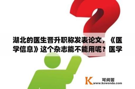 湖北的医生晋升职称发表论文，《医学信息》这个杂志能不能用呢？医学论文网站有那些好的？