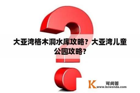 大亚湾格木洞水库攻略？大亚湾儿童公园攻略？