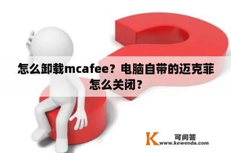 怎么卸载mcafee？电脑自带的迈克菲怎么关闭？