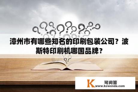 漳州市有哪些知名的印刷包装公司？波斯特印刷机哪国品牌？