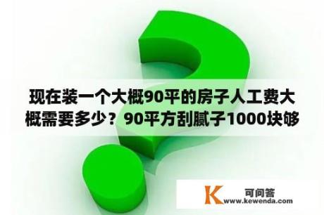 现在装一个大概90平的房子人工费大概需要多少？90平方刮腻子1000块够吗？