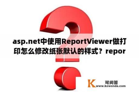 asp.net中使用ReportViewer做打印怎么修改纸张默认的样式？reportviewer