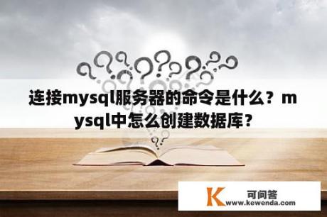 连接mysql服务器的命令是什么？mysql中怎么创建数据库？