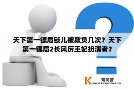 天下第一镖局锁儿被欺负几次？天下第一镖局2长风厉王妃扮演者？