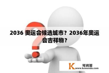 2036 奥运会候选城市？2036年奥运会吉祥物？