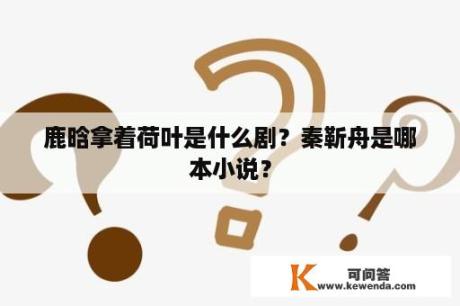 鹿晗拿着荷叶是什么剧？秦靳舟是哪本小说？