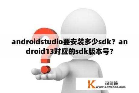 androidstudio要安装多少sdk？android13对应的sdk版本号？