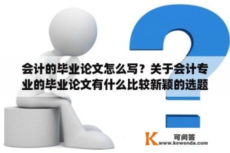 会计的毕业论文怎么写？关于会计专业的毕业论文有什么比较新颖的选题？