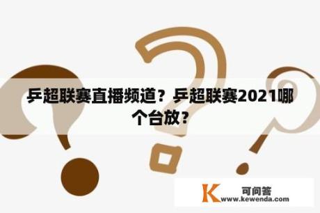 乒超联赛直播频道？乒超联赛2021哪个台放？