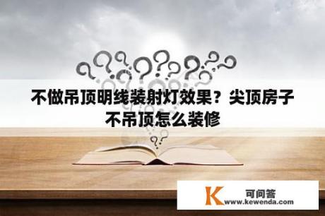 不做吊顶明线装射灯效果？尖顶房子不吊顶怎么装修