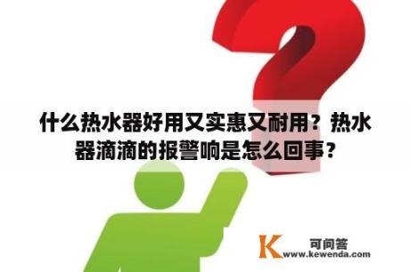 什么热水器好用又实惠又耐用？热水器滴滴的报警响是怎么回事？