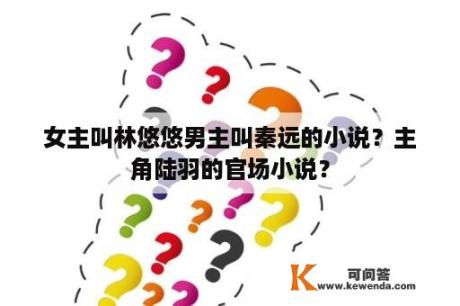 女主叫林悠悠男主叫秦远的小说？主角陆羽的官场小说？