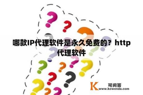 哪款IP代理软件是永久免费的？http代理软件