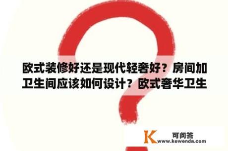 欧式装修好还是现代轻奢好？房间加卫生间应该如何设计？欧式奢华卫生间如何装修效果好？