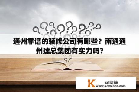 通州靠谱的装修公司有哪些？南通通州建总集团有实力吗？