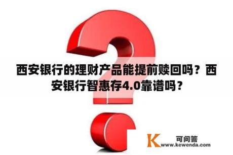 西安银行的理财产品能提前赎回吗？西安银行智惠存4.0靠谱吗？