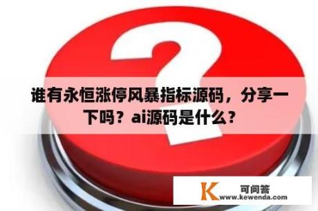 谁有永恒涨停风暴指标源码，分享一下吗？ai源码是什么？