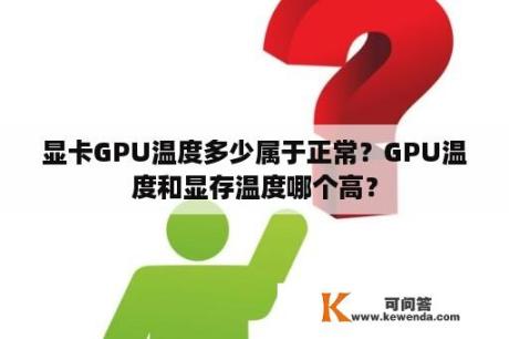 显卡GPU温度多少属于正常？GPU温度和显存温度哪个高？