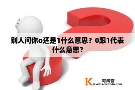 别人问你o还是1什么意思？0跟1代表什么意思？