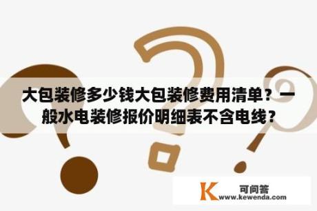 大包装修多少钱大包装修费用清单？一般水电装修报价明细表不含电线？