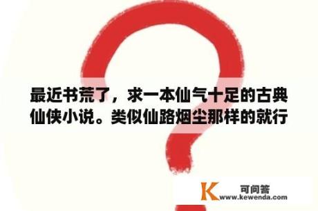 最近书荒了，求一本仙气十足的古典仙侠小说。类似仙路烟尘那样的就行。帮帮忙？仙路烟尘的女主角？