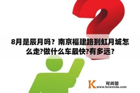 8月是辰月吗？南京福建路到虹月城怎么走?做什么车最快?有多远？