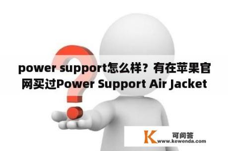 power support怎么样？有在苹果官网买过Power Support Air Jacket的吗？