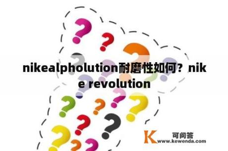 nikealpholution耐磨性如何？nike revolution