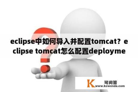 eclipse中如何导入并配置tomcat？eclipse tomcat怎么配置deployment？