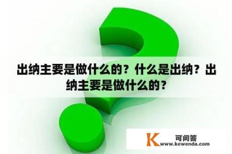 出纳主要是做什么的？什么是出纳？出纳主要是做什么的？