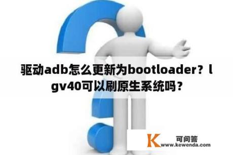 驱动adb怎么更新为bootloader？lgv40可以刷原生系统吗？
