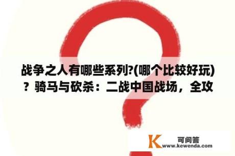 战争之人有哪些系列?(哪个比较好玩)？骑马与砍杀：二战中国战场，全攻略，自己回答？