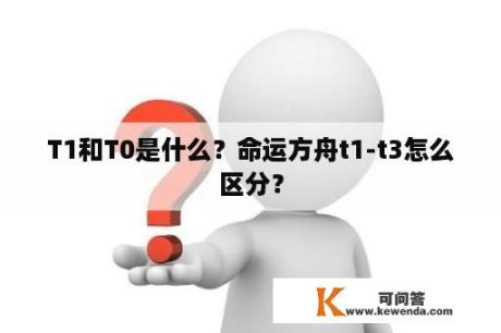 T1和T0是什么？命运方舟t1-t3怎么区分？