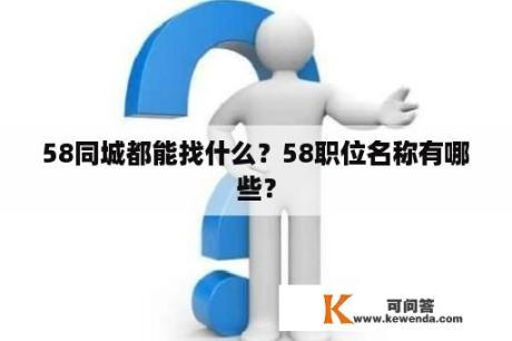 58同城都能找什么？58职位名称有哪些？