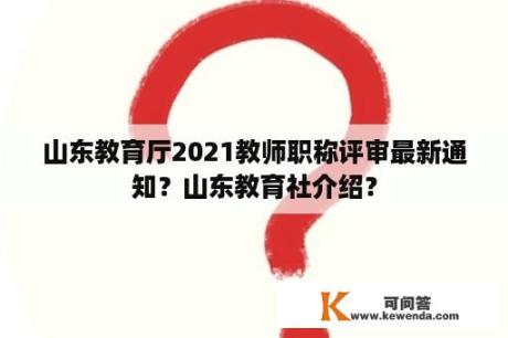 山东教育厅2021教师职称评审最新通知？山东教育社介绍？