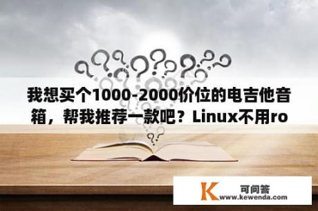 我想买个1000-2000价位的电吉他音箱，帮我推荐一款吧？Linux不用root怎么挂nas？