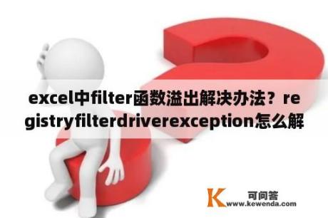 excel中filter函数溢出解决办法？registryfilterdriverexception怎么解决？