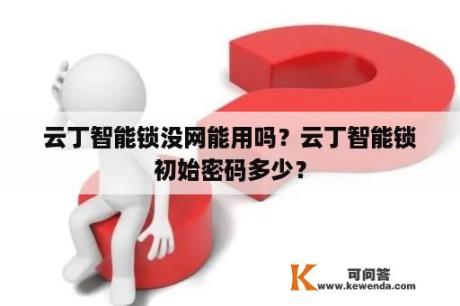 云丁智能锁没网能用吗？云丁智能锁初始密码多少？