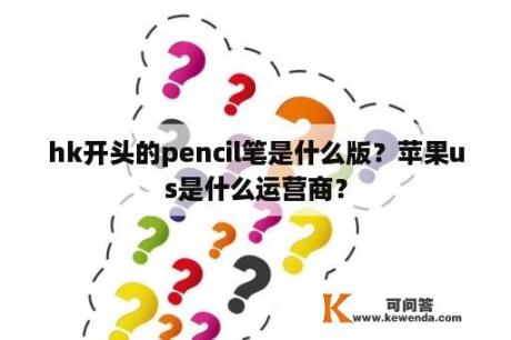 hk开头的pencil笔是什么版？苹果us是什么运营商？