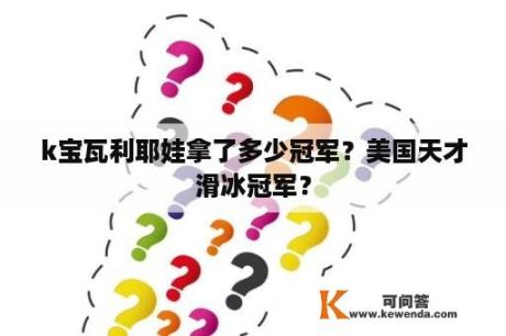 k宝瓦利耶娃拿了多少冠军？美国天才滑冰冠军？