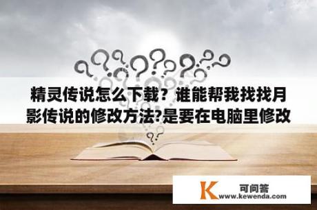 精灵传说怎么下载？谁能帮我找找月影传说的修改方法?是要在电脑里修改的那种。不是修改起补丁的？