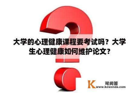 大学的心理健康课程要考试吗？大学生心理健康如何维护论文？