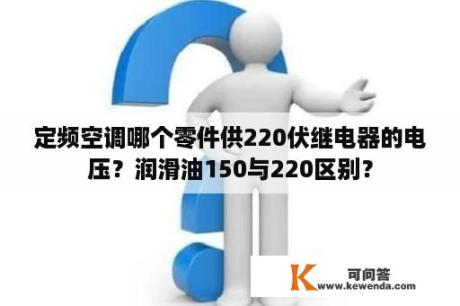 定频空调哪个零件供220伏继电器的电压？润滑油150与220区别？