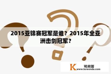 2015亚锦赛冠军是谁？2015年全亚洲击剑冠军？