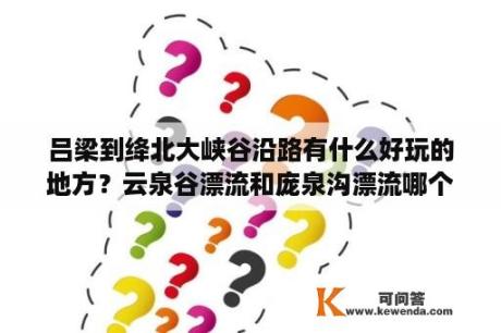 吕梁到绛北大峡谷沿路有什么好玩的地方？云泉谷漂流和庞泉沟漂流哪个好？