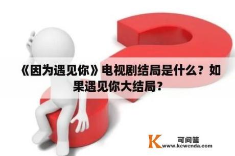 《因为遇见你》电视剧结局是什么？如果遇见你大结局？