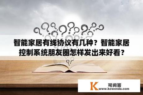 智能家居有线协议有几种？智能家居控制系统朋友圈怎样发出来好看？