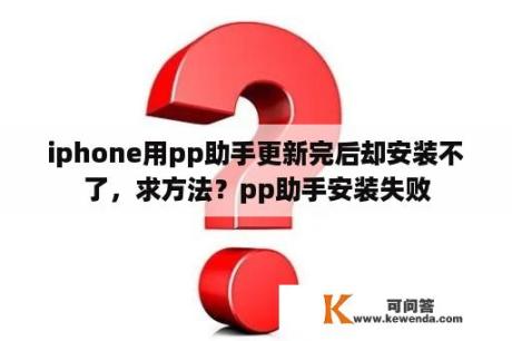 iphone用pp助手更新完后却安装不了，求方法？pp助手安装失败